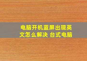 电脑开机蓝屏出现英文怎么解决 台式电脑